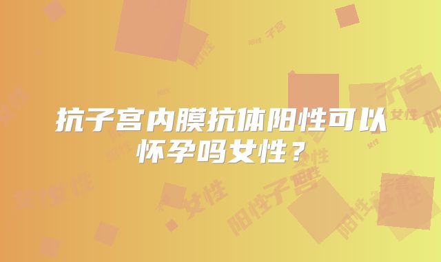 抗子宫内膜抗体阳性可以怀孕吗女性？