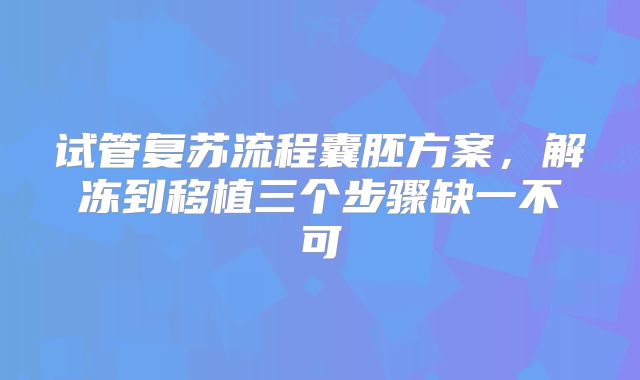 试管复苏流程囊胚方案，解冻到移植三个步骤缺一不可