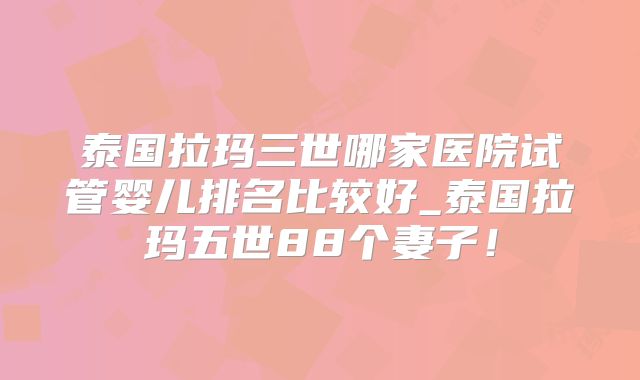 泰国拉玛三世哪家医院试管婴儿排名比较好_泰国拉玛五世88个妻子!