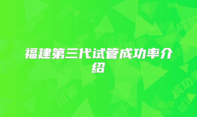 福建第三代试管成功率介绍