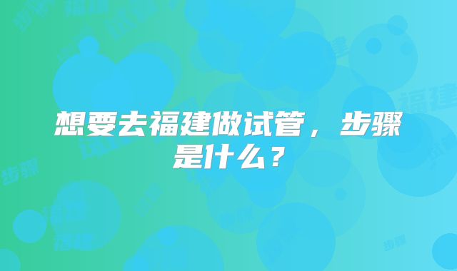 想要去福建做试管,步骤是什么?