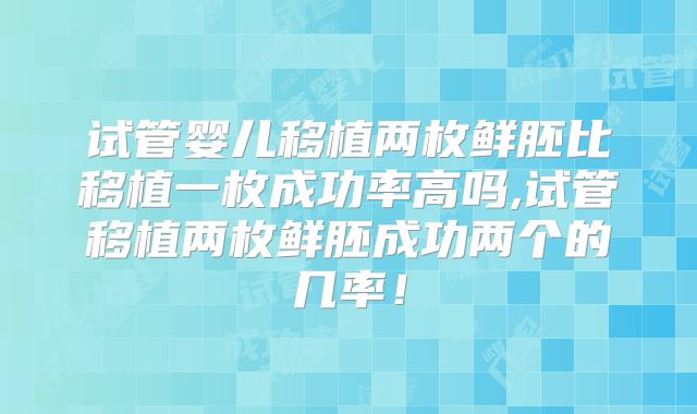 试管婴儿移植两枚鲜胚比移植一枚成功率高吗,试管移植两枚鲜胚成功两个的几率！