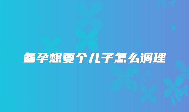 备孕想要个儿子怎么调理