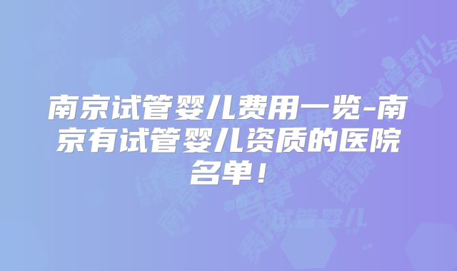 南京试管婴儿费用一览-南京有试管婴儿资质的医院名单！