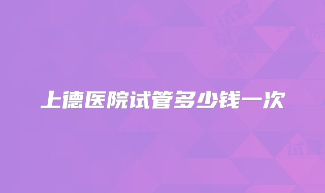 上德医院试管多少钱一次