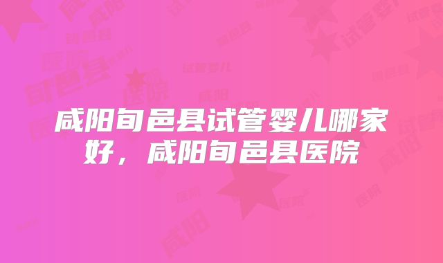 咸阳旬邑县试管婴儿哪家好，咸阳旬邑县医院