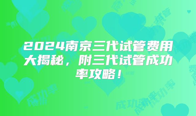 2024南京三代试管费用大揭秘，附三代试管成功率攻略！