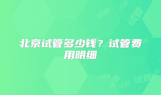 北京试管多少钱？试管费用明细