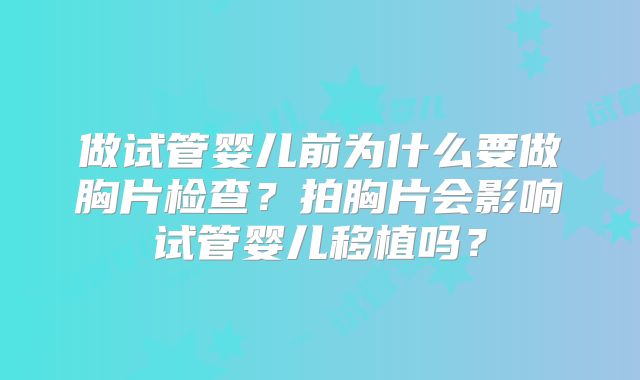 做试管婴儿前为什么要做胸片检查？拍胸片会影响试管婴儿移植吗？