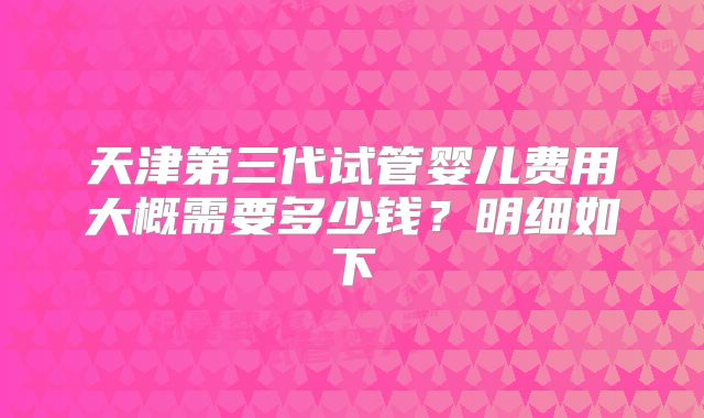 天津第三代试管婴儿费用大概需要多少钱？明细如下