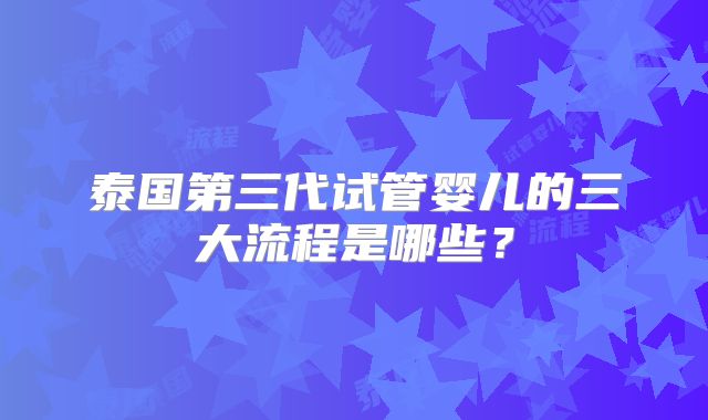 泰国第三代试管婴儿的三大流程是哪些？