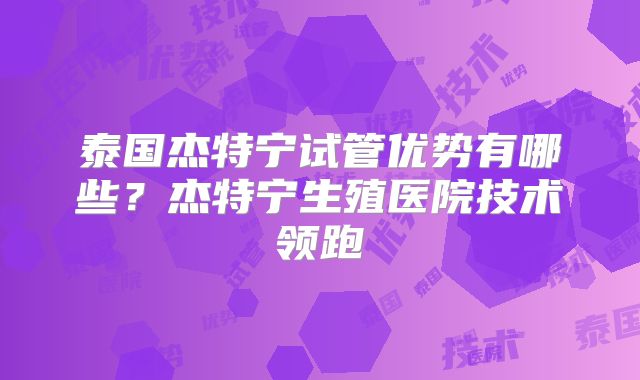 泰国杰特宁试管优势有哪些?杰特宁生殖医院技术领跑