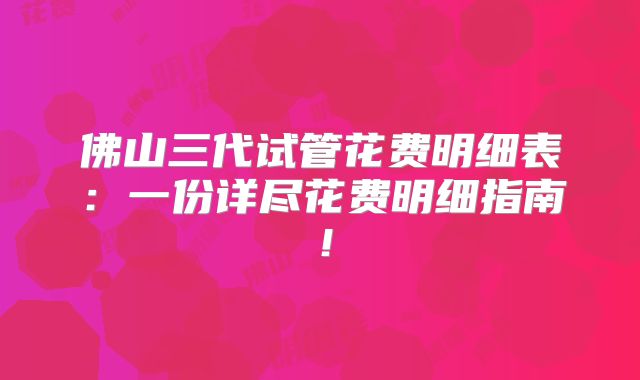 佛山三代试管花费明细表：一份详尽花费明细指南！