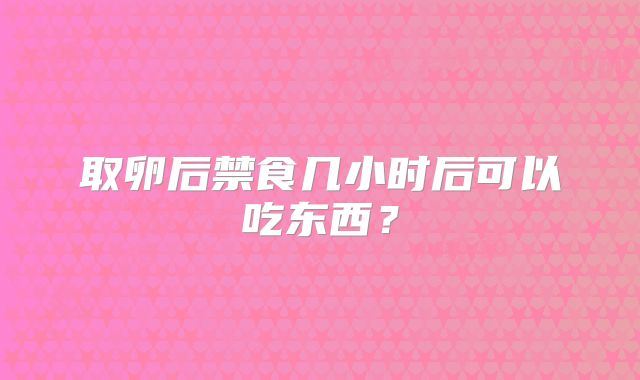 取卵后禁食几小时后可以吃东西？