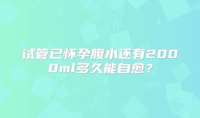 试管已怀孕腹水还有2000ml多久能自愈?