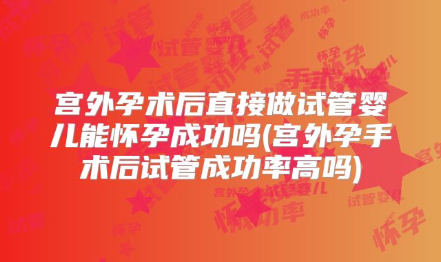 宫外孕术后直接做试管婴儿能怀孕成功吗(宫外孕手术后试管成功率高吗)