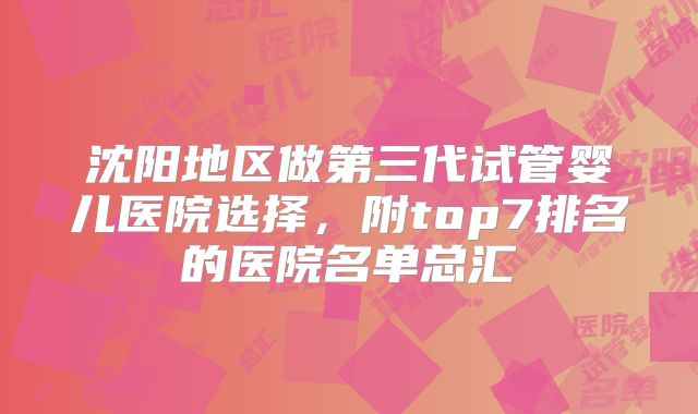 沈阳地区做第三代试管婴儿医院选择,附top7排名的医院名单总汇