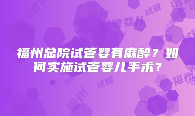 福州总院试管婴有麻醉？如何实施试管婴儿手术？