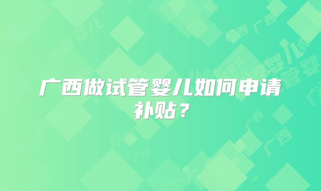 广西做试管婴儿如何申请补贴?