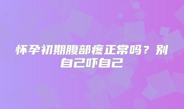 怀孕初期腹部疼正常吗？别自己吓自己