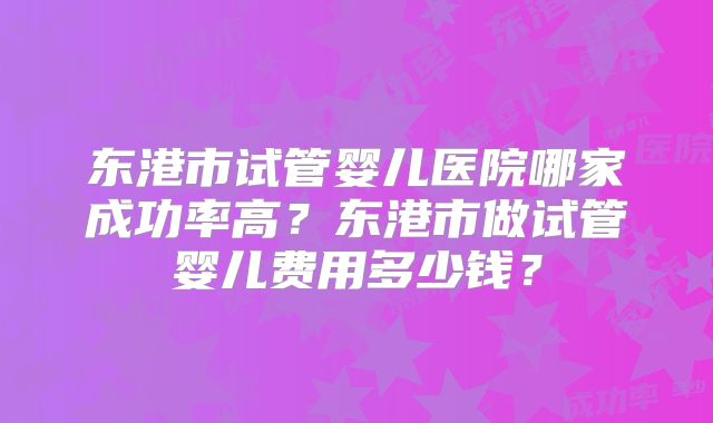 东港市试管婴儿医院哪家成功率高?东港市做试管婴儿费用多少钱?