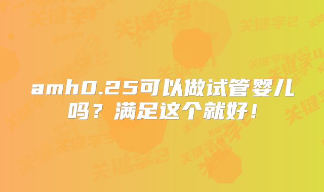 amh0.25可以做试管婴儿吗?满足这个就好!