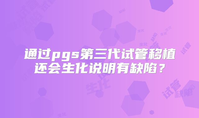 通过pgs第三代试管移植还会生化说明有缺陷？
