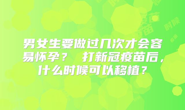 男女生要做过几次才会容易怀孕？ 打新冠疫苗后，什么时候可以移植？