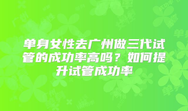 单身女性去广州做三代试管的成功率高吗？如何提升试管成功率
