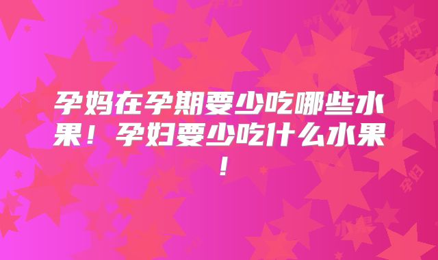 孕妈在孕期要少吃哪些水果！孕妇要少吃什么水果！
