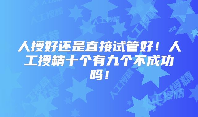 人授好还是直接试管好！人工授精十个有九个不成功吗！