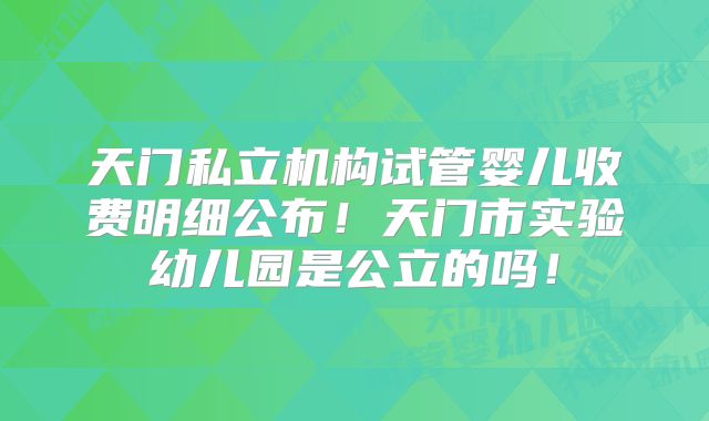 天门私立机构试管婴儿收费明细公布!天门市实验幼儿园是公立的吗!