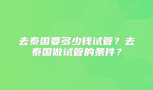 去泰国要多少钱试管？去泰国做试管的条件？