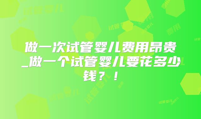 做一次试管婴儿费用昂贵_做一个试管婴儿要花多少钱?!