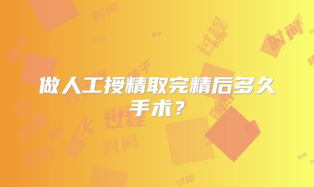 做人工授精取完精后多久手术？