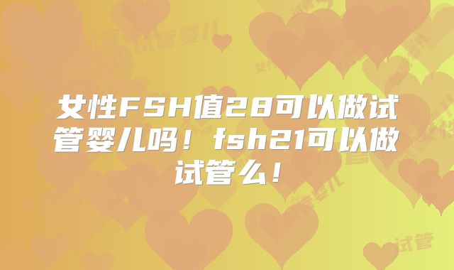 女性FSH值28可以做试管婴儿吗!fsh21可以做试管么!