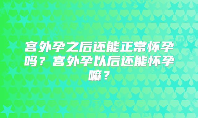 宫外孕之后还能正常怀孕吗？宫外孕以后还能怀孕嘛？