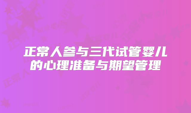 正常人参与三代试管婴儿的心理准备与期望管理