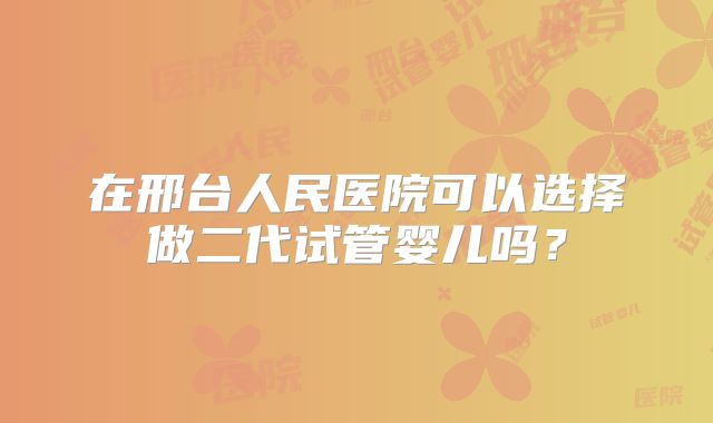 在邢台人民医院可以选择做二代试管婴儿吗？