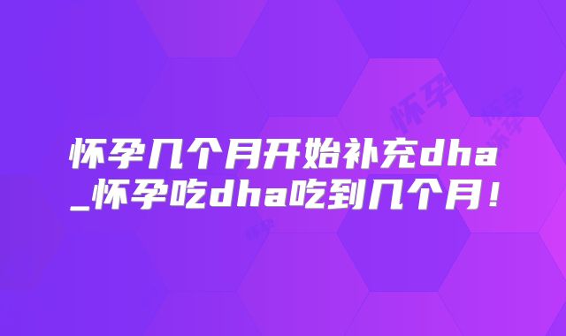 怀孕几个月开始补充dha_怀孕吃dha吃到几个月!