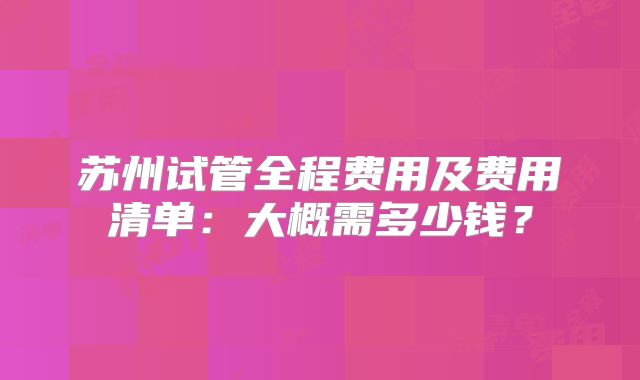 苏州试管全程费用及费用清单:大概需多少钱?