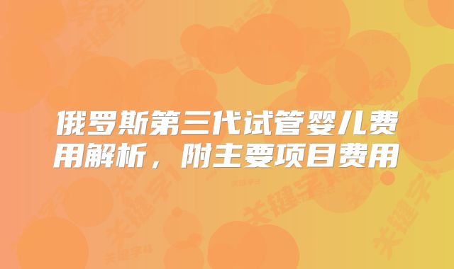 俄罗斯第三代试管婴儿费用解析,附主要项目费用