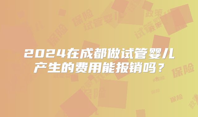 2024在成都做试管婴儿产生的费用能报销吗?