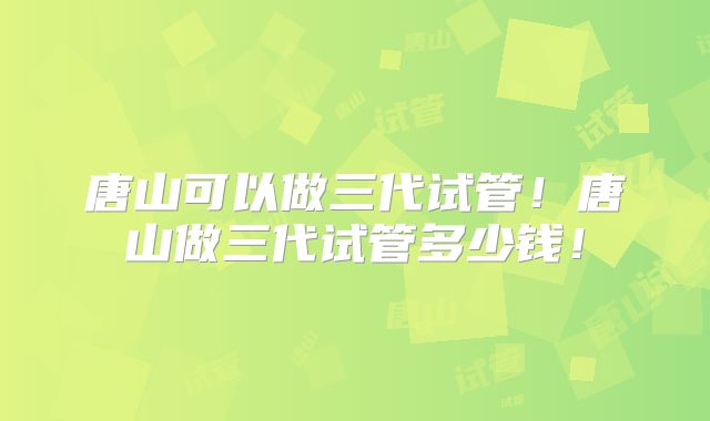 唐山可以做三代试管!唐山做三代试管多少钱!