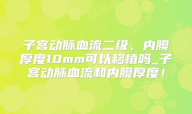 子宫动脉血流二级、内膜厚度10mm可以移植吗_子宫动脉血流和内膜厚度！