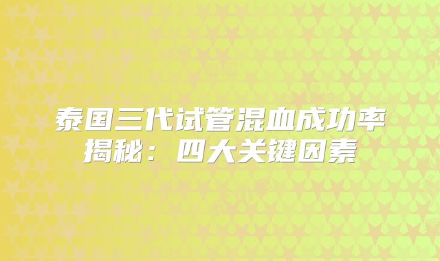 泰国三代试管混血成功率揭秘：四大关键因素