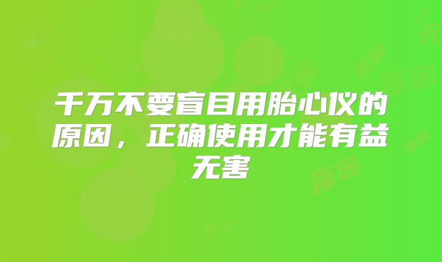 千万不要盲目用胎心仪的原因,正确使用才能有益无害