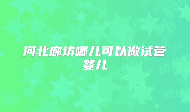 河北廊坊哪儿可以做试管婴儿