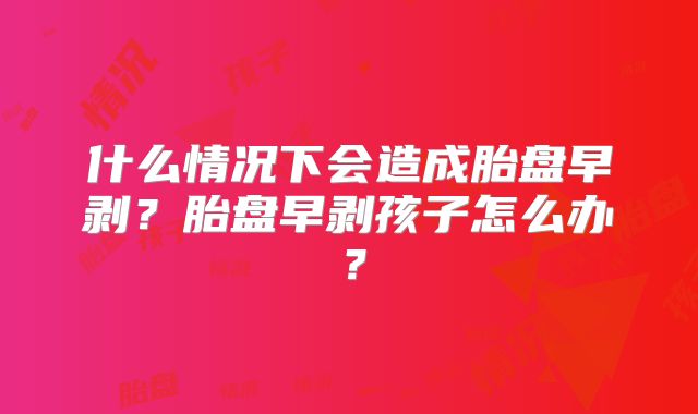 什么情况下会造成胎盘早剥?胎盘早剥孩子怎么办?