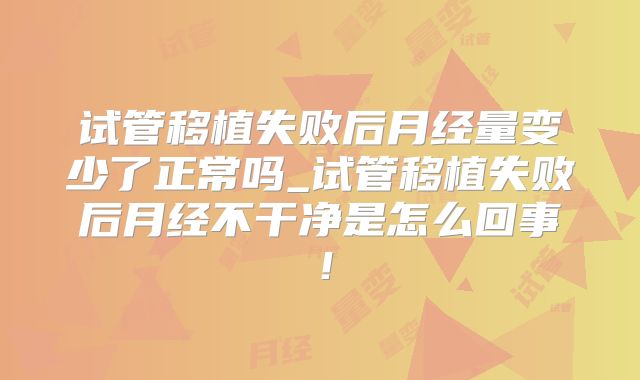 试管移植失败后月经量变少了正常吗_试管移植失败后月经不干净是怎么回事！